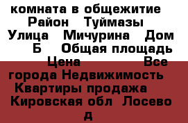комната в общежитие › Район ­ Туймазы › Улица ­ Мичурина › Дом ­ 17“Б“ › Общая площадь ­ 14 › Цена ­ 500 000 - Все города Недвижимость » Квартиры продажа   . Кировская обл.,Лосево д.